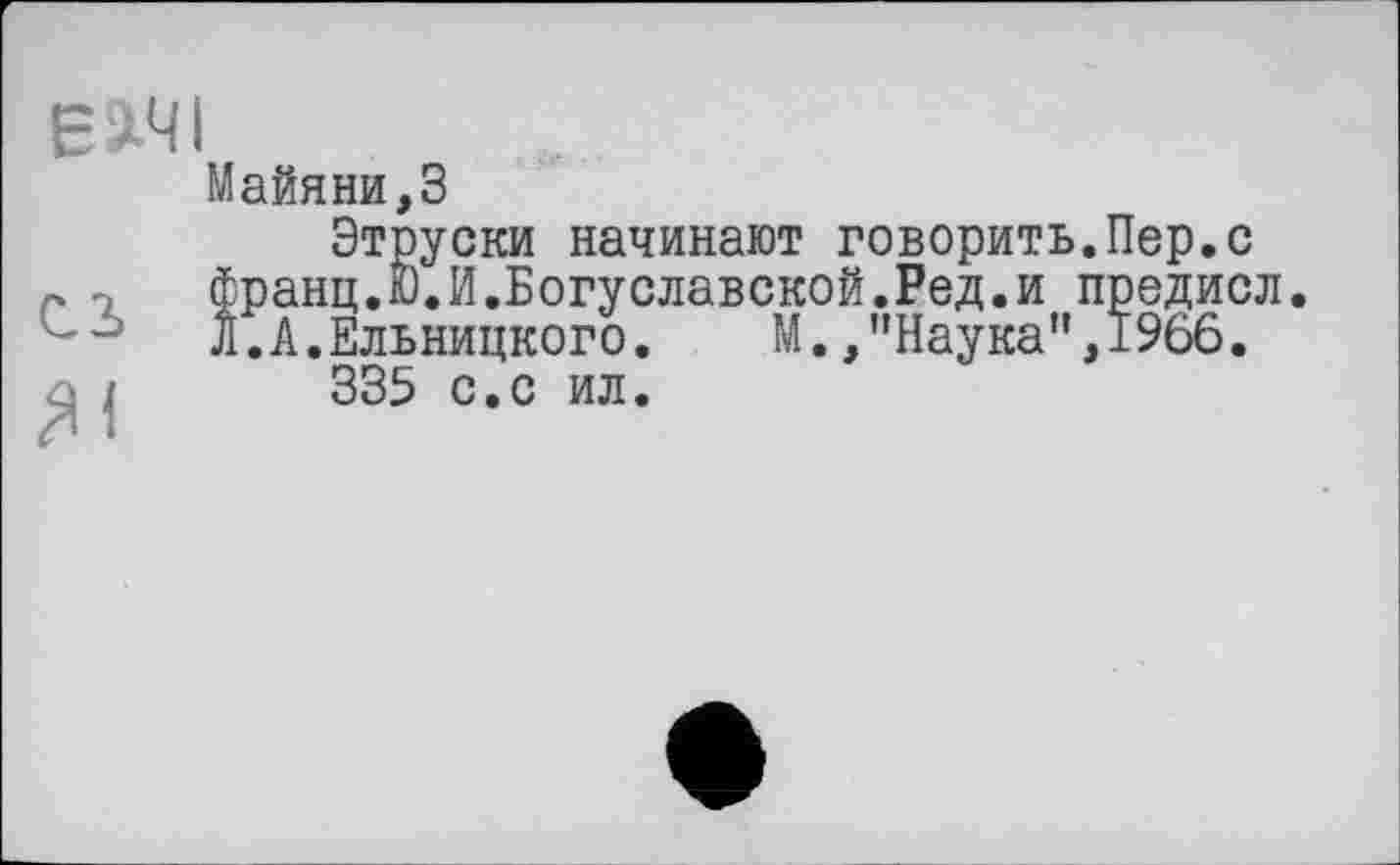 ﻿Майяни,3
Этруски начинают говорить.Пер.с франц.Ю.И.Богуславской.Ред.и предисл. Л.А.Ельницкого. М. /’Наука”,1966.
335 с.с ил.